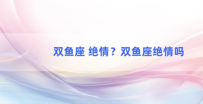 双鱼座 绝情？双鱼座绝情吗